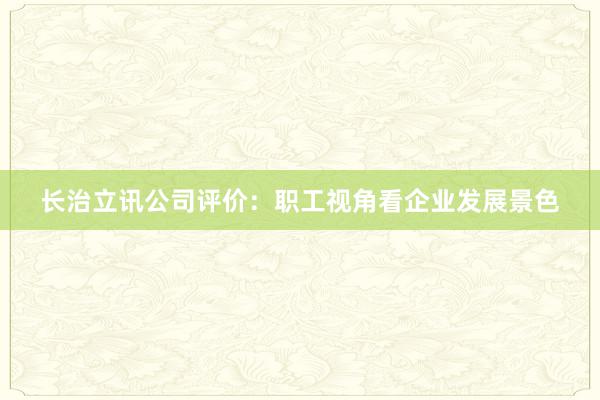 长治立讯公司评价：职工视角看企业发展景色